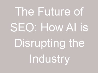 The Future of SEO: How AI is Disrupting the Industry